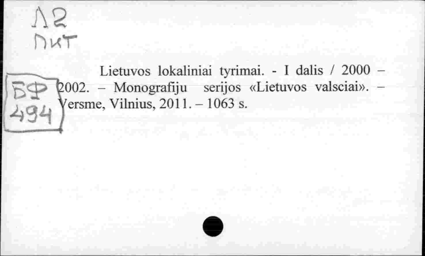 ﻿Л 2
Г)иТ
	Lietuvos lokaliniai tyrimai. - I dalis / 2000 -
БФ“1 49^	J2002. - Monografiju serijos «Lietuvos valsciai». -Yersme, Vilnius, 2011. - 1063 s.